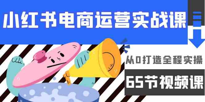 小红书电商运营实战课，​从0打造全程实操（63节视频课）-易购网创