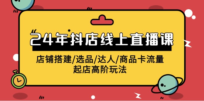 2024抖店线上直播课，店铺搭建/选品/达人/商品卡流量/起店高阶玩法-易购网创