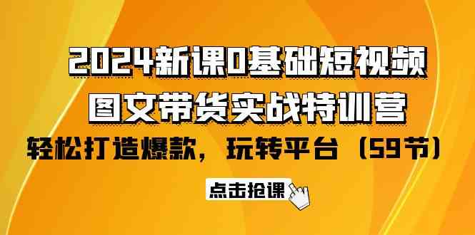 2024新课0基础短视频+图文带货实战特训营：玩转平台，轻松打造爆款（59节）-易购网创