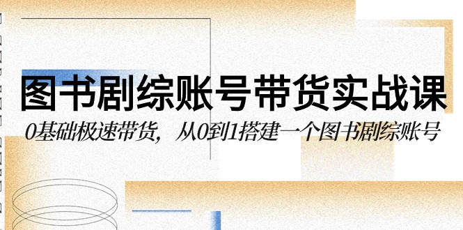 图书剧综账号带货实战课，0基础极速带货，从0到1搭建一个图书剧综账号-易购网创
