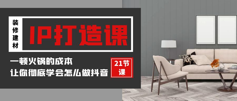 装修建材IP打造课，一顿火锅的成本，让你彻底学会怎么做抖音(21节视频课)-易购网创