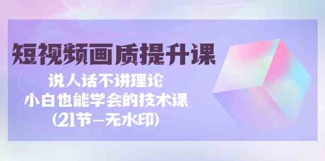 短视频画质提升课，说人话不讲理论，小白也能学会的技术课(无水印)-易购网创