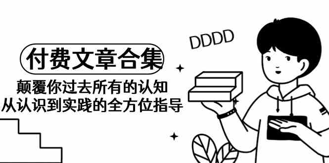 《某公众号付费文章合集》颠覆你过去所有的认知 从认识到实践的全方位指导-易购网创
