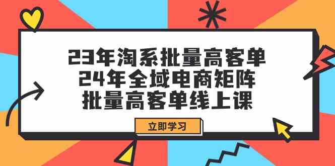 23年淘系批量高客单+24年全域电商矩阵，批量高客单线上课（109节课）-易购网创