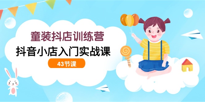 童装抖店训练营，抖音小店入门实战课（43节课）-易购网创