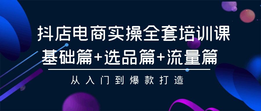 抖店电商实操全套培训课：基础篇+选品篇+流量篇，从入门到爆款打造-易购网创