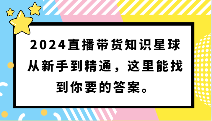 2024直播带货知识星球，从新手到精通，这里能找到你要的答案。-易购网创