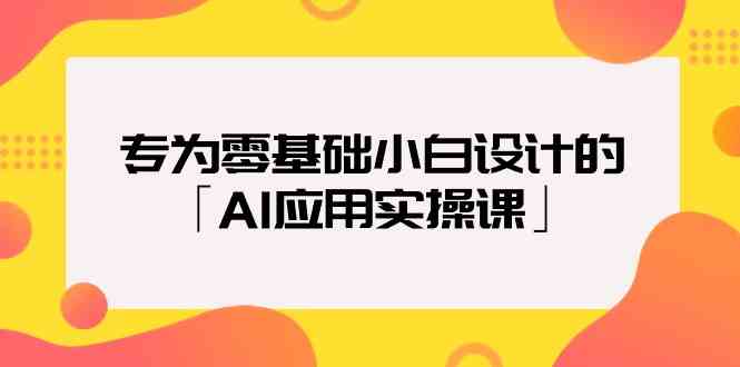 专为零基础小白设计的「AI应用实操课」-易购网创