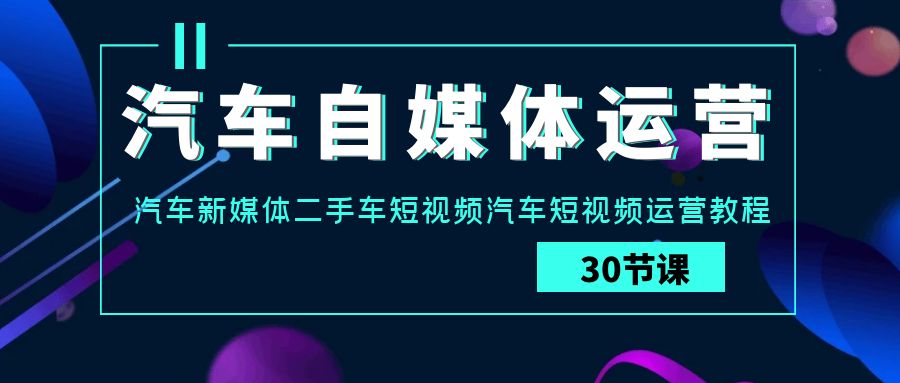 汽车自媒体运营实战课：汽车新媒体二手车短视频汽车短视频运营教程-易购网创