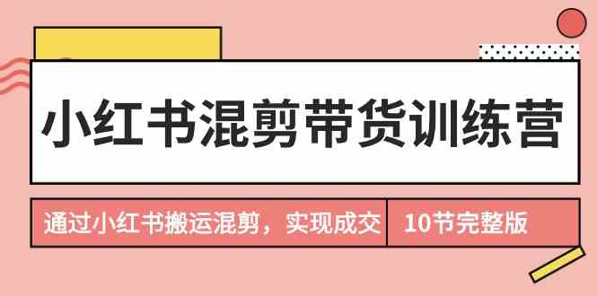 小红书混剪带货训练营，通过小红书搬运混剪实现成交（完结）-易购网创