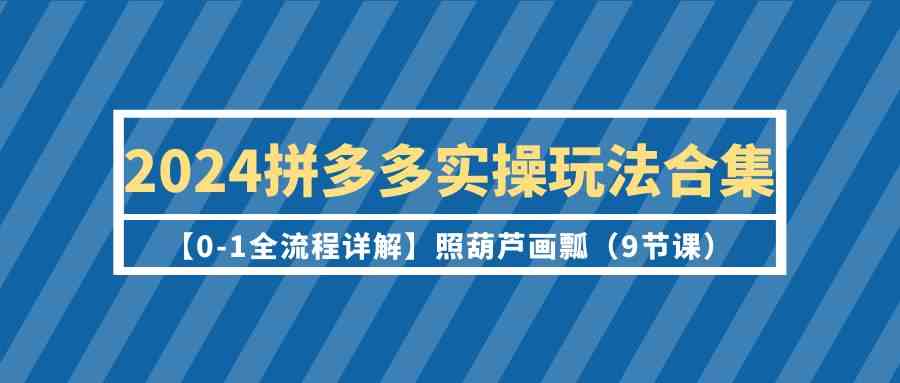 2024拼多多实操玩法合集【0-1全流程详解】照葫芦画瓢（9节课）-易购网创