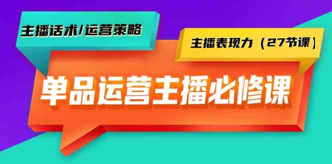 单品运营实操主播必修课：主播话术/运营策略/主播表现力（27节课）-易购网创