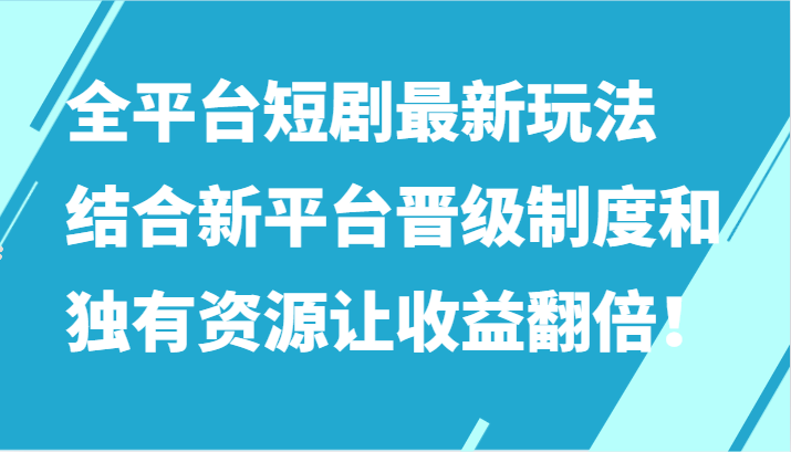 全平台短剧最新玩法，结合新平台晋级制度和独有资源让收益翻倍！-易购网创