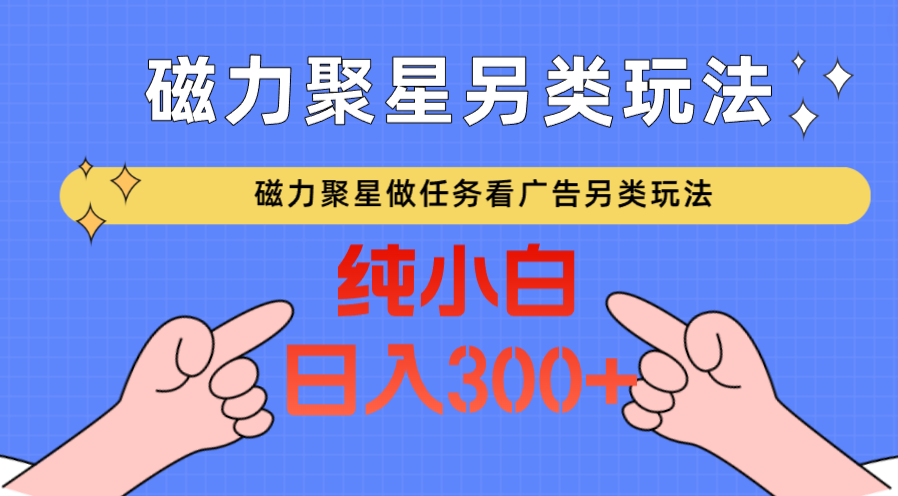 磁力聚星做任务看广告撸马扁，不靠流量另类玩法日入300+-易购网创