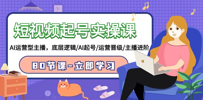 短视频起号实操课，AI运营型主播，底层逻辑/AI起号/运营晋级/主播进阶/80节课-易购网创