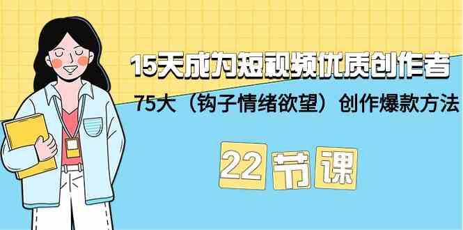 15天成为短视频优质创作者+75大（钩子情绪欲望）创作爆款方法-22节课-易购网创