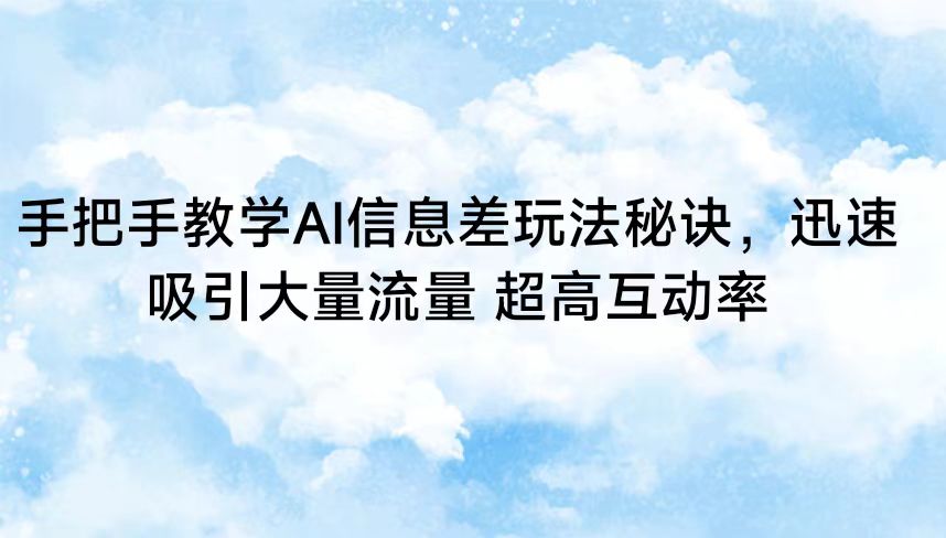 手把手教学AI信息差玩法秘诀，迅速吸引大量流量 超高互动率-易购网创