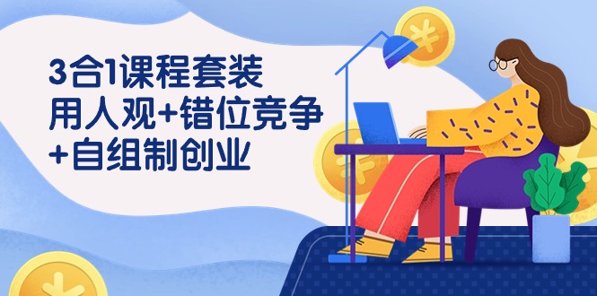 用人观+错位竞争+自主制创业，3合1课程套装（43节课）-易购网创