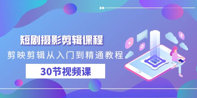 短剧摄影剪辑课程，剪映剪辑从入门到精通教程（30节视频课）-易购网创