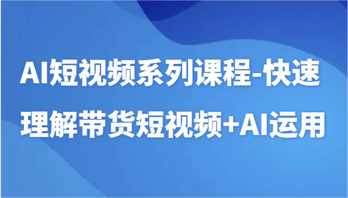 AI短视频系列课程-快速理解带货短视频+AI工具短视频运用-易购网创