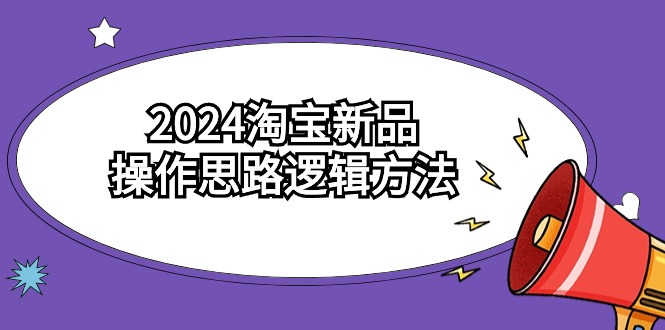 2024淘宝新品操作思路逻辑方法（6节视频课）-易购网创