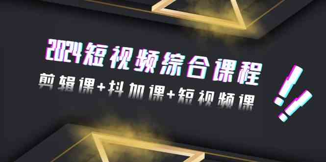 2024短视频综合课程，剪辑课+抖加课+短视频课（48节）-易购网创