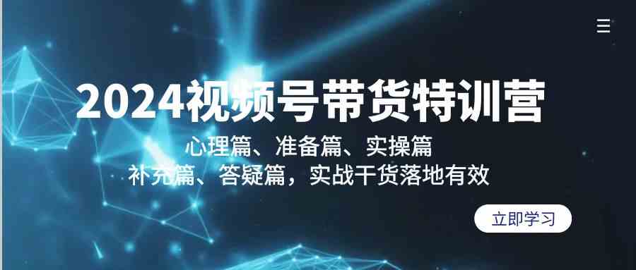 2024视频号带货特训营：心理篇、准备篇、实操篇、补充篇、答疑篇，实战干货落地有效-易购网创