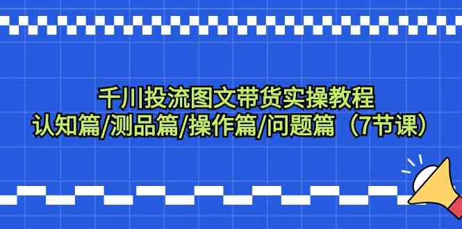 千川投流图文带货实操教程：认知篇/测品篇/操作篇/问题篇（7节课）-易购网创