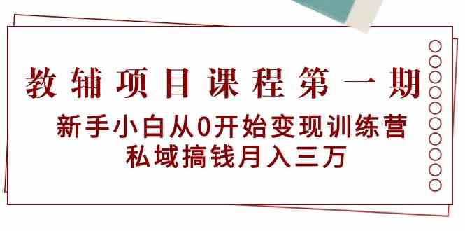 教辅项目课程第一期：新手小白从0开始变现训练营 私域搞钱月入三万-易购网创