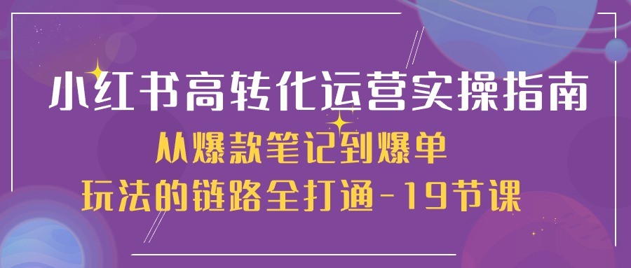 小红书高转化运营实操指南，从爆款笔记到爆单玩法的链路全打通（19节课）-易购网创