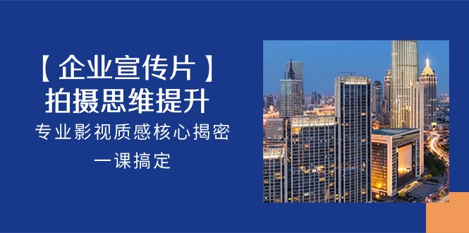 【企业宣传片】拍摄思维提升，专业影视质感核心揭密，一课搞定（18节）-易购网创