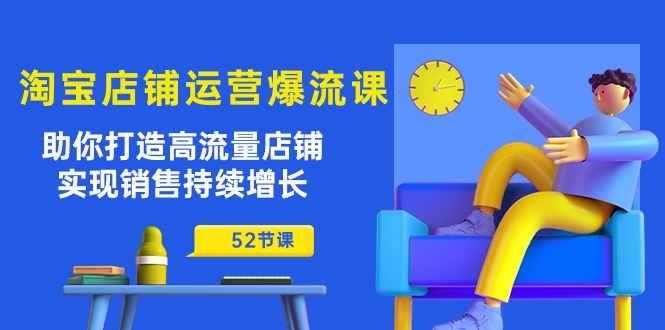 淘宝店铺运营爆流课：助你打造高流量店铺，实现销售持续增长（52节课）-易购网创