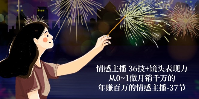 情感主播36技+镜头表现力：从0~1做月销千万的，年赚百万的情感主播（37节）-易购网创