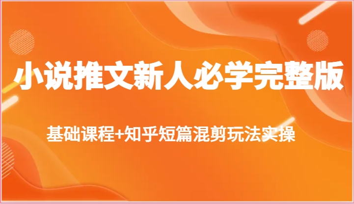 小说推文新人必学完整版，基础课程+知乎短篇混剪玩法实操-易购网创