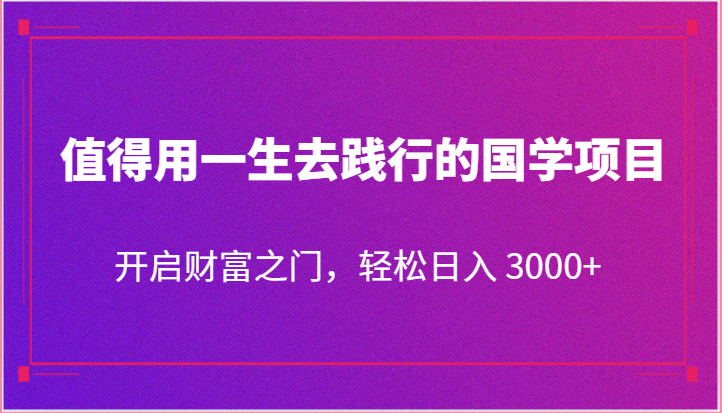 值得用一生去践行的国学项目，开启财富之门，轻松日入 3000+-易购网创