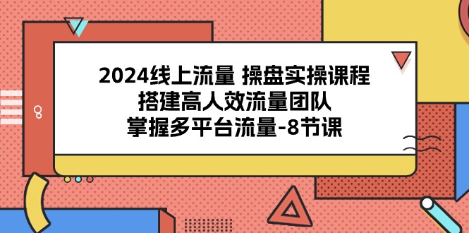2024线上流量操盘实操课程，搭建高人效流量团队，掌握多平台流量（8节课）-易购网创