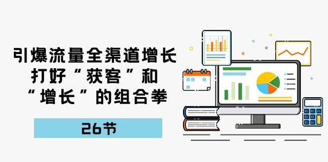 引爆流量，全渠道增长，打好“获客”和“增长”的组合拳（27节课）-易购网创