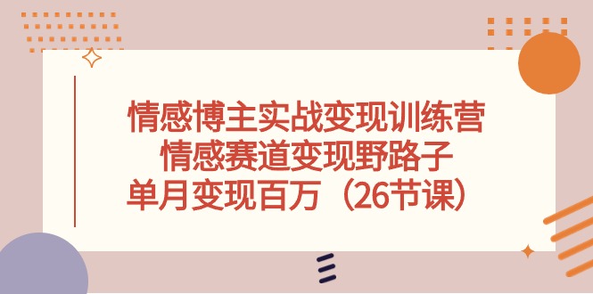 情感博主实战变现训练营，情感赛道变现野路子，单月变现百万（26节课）-易购网创
