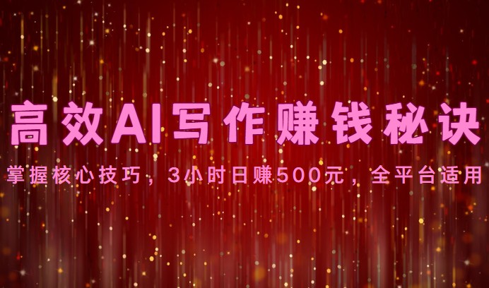 高效AI写作赚钱秘诀：掌握核心技巧，3小时日赚500元，全平台适用-易购网创