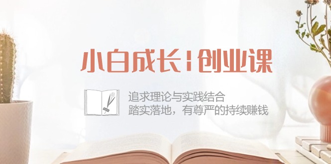 小白成长创业课：追求理论与实践结合，踏实落地，有尊严的持续赚钱（42节）-易购网创