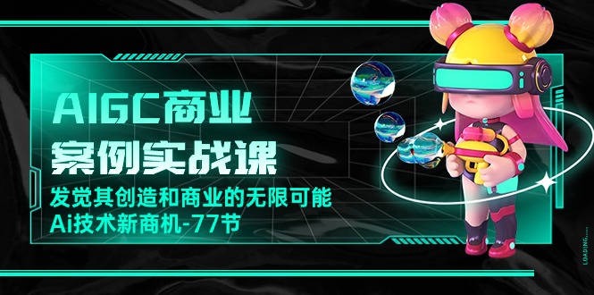 AIGC商业案例实战课，发觉其创造和商业的无限可能，Ai技术新商机（77节）-易购网创