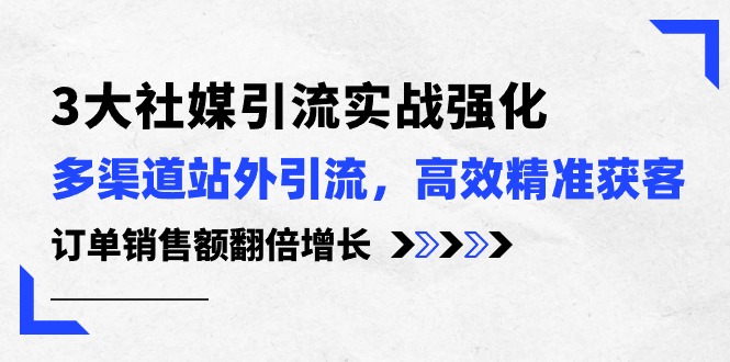 3大社媒引流实操强化，多渠道站外引流/高效精准获客/订单销售额翻倍增长-易购网创