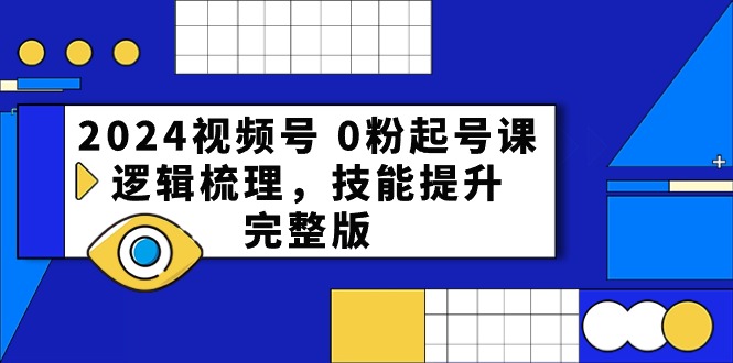 2024视频号0粉起号课，逻辑梳理，技能提升（54节完整版）-易购网创