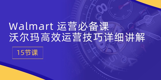 Walmart运营必备课：沃尔玛高效运营技巧详细讲解 (15节课)-易购网创