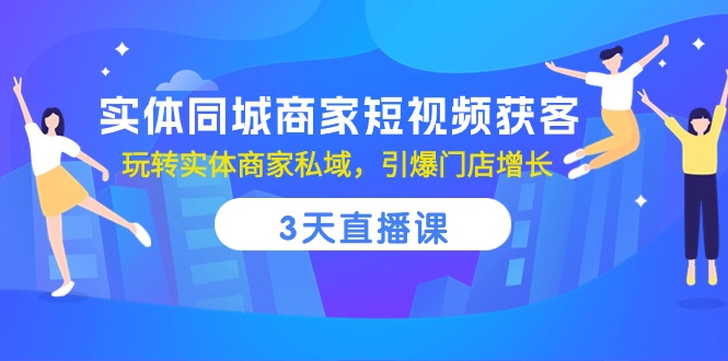 实体同城商家短视频获客，3天直播课，玩转实体商家私域，引爆门店增长-易购网创