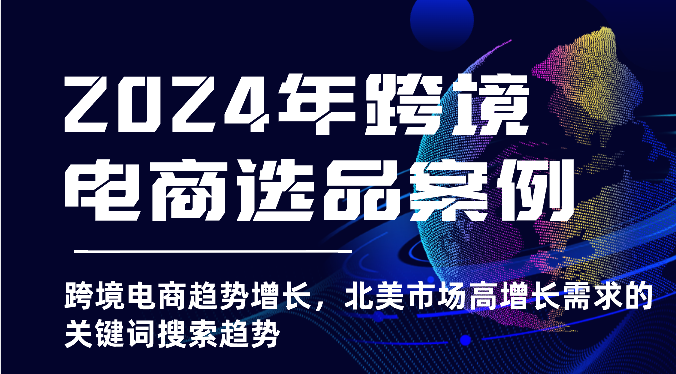 2024年跨境电商选品案例-跨境电商趋势增长，北美市场高增长需求的关键词搜索趋势-易购网创