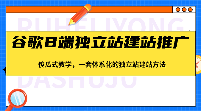 谷歌B端独立站建站推广，傻瓜式教学，一套体系化的独立站建站方法（83节）-易购网创