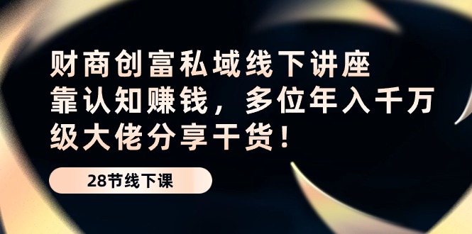 财商创富私域线下讲座：靠认知赚钱，多位年入千万级大佬分享干货！-易购网创