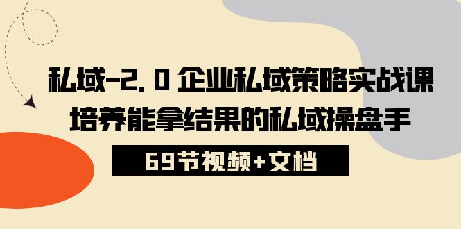 私域2.0企业私域策略实战课，培养能拿结果的私域操盘手 (69节视频+文档)-易购网创