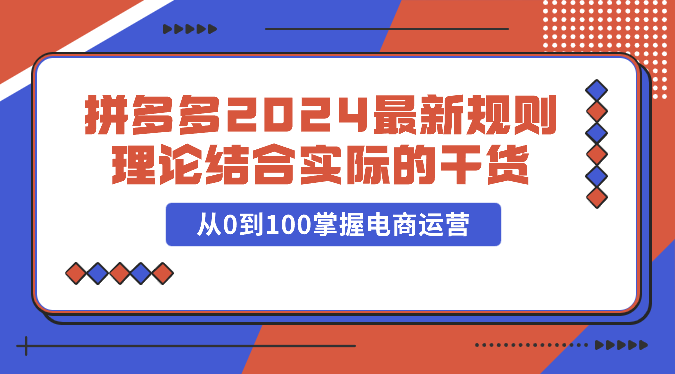 拼多多2024最新规则理论结合实际的干货，从0到100掌握电商运营-易购网创